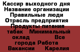 Кассир выходного дня › Название организации ­ Правильные люди › Отрасль предприятия ­ Продукты питания, табак › Минимальный оклад ­ 30 000 - Все города Работа » Вакансии   . Карелия респ.,Костомукша г.